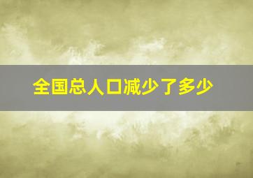 全国总人口减少了多少