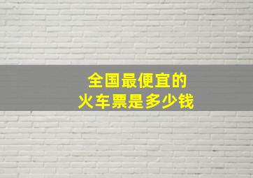 全国最便宜的火车票是多少钱