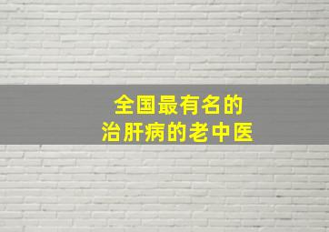 全国最有名的治肝病的老中医