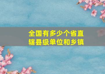 全国有多少个省直辖县级单位和乡镇