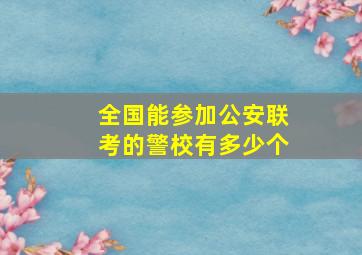 全国能参加公安联考的警校有多少个