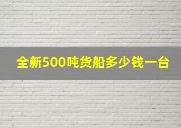 全新500吨货船多少钱一台