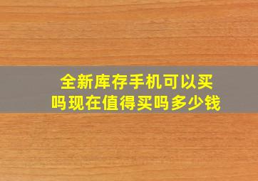 全新库存手机可以买吗现在值得买吗多少钱