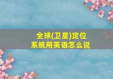 全球(卫星)定位系统用英语怎么说