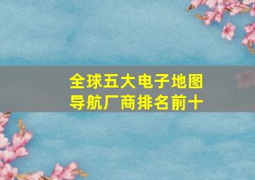 全球五大电子地图导航厂商排名前十