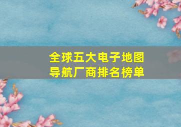 全球五大电子地图导航厂商排名榜单