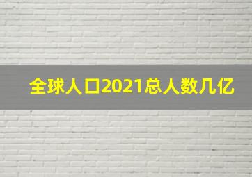 全球人口2021总人数几亿