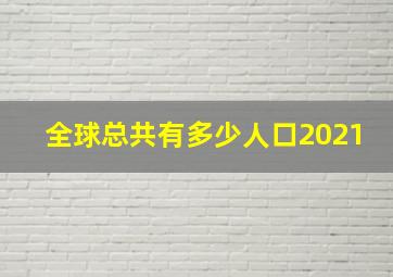 全球总共有多少人口2021