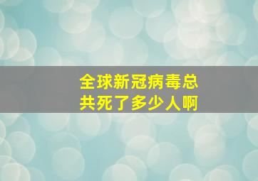 全球新冠病毒总共死了多少人啊