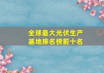 全球最大光伏生产基地排名榜前十名