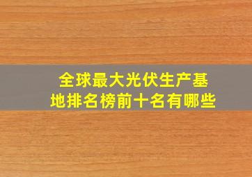 全球最大光伏生产基地排名榜前十名有哪些