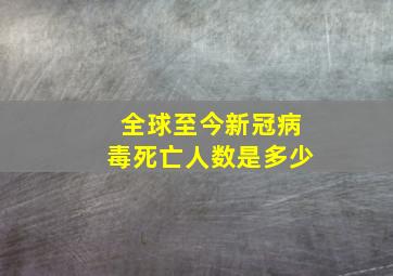 全球至今新冠病毒死亡人数是多少