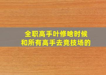 全职高手叶修啥时候和所有高手去竞技场的