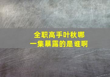 全职高手叶秋哪一集暴露的是谁啊