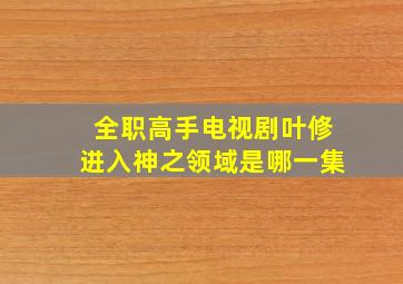 全职高手电视剧叶修进入神之领域是哪一集