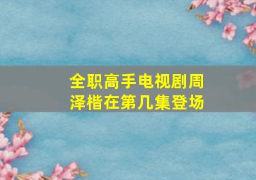 全职高手电视剧周泽楷在第几集登场