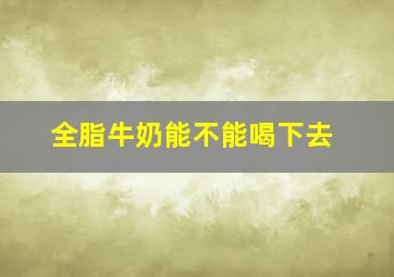 全脂牛奶能不能喝下去