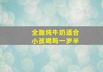 全脂纯牛奶适合小孩喝吗一岁半