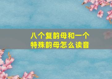 八个复韵母和一个特殊韵母怎么读音