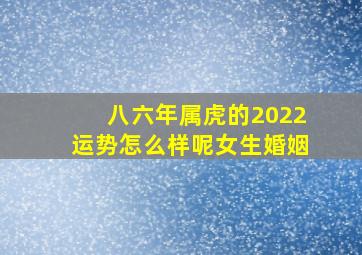 八六年属虎的2022运势怎么样呢女生婚姻