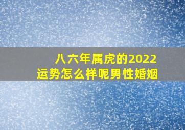 八六年属虎的2022运势怎么样呢男性婚姻