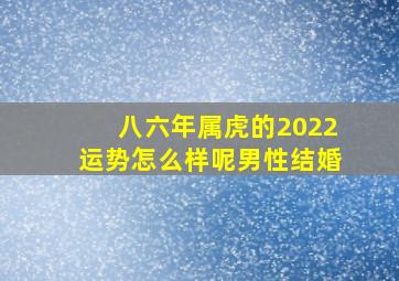 八六年属虎的2022运势怎么样呢男性结婚