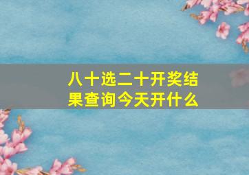 八十选二十开奖结果查询今天开什么