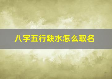 八字五行缺水怎么取名