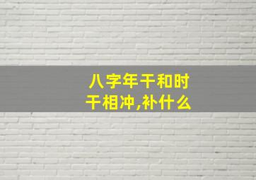 八字年干和时干相冲,补什么