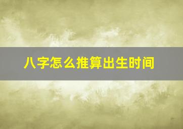 八字怎么推算出生时间