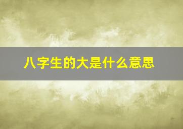 八字生的大是什么意思