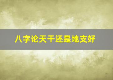 八字论天干还是地支好