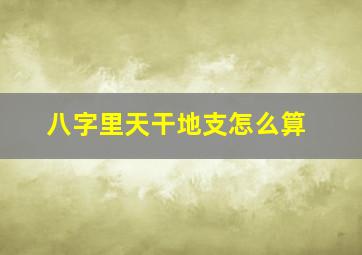 八字里天干地支怎么算