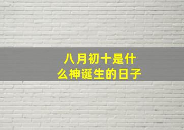 八月初十是什么神诞生的日子