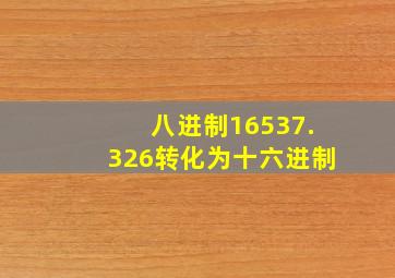 八进制16537.326转化为十六进制