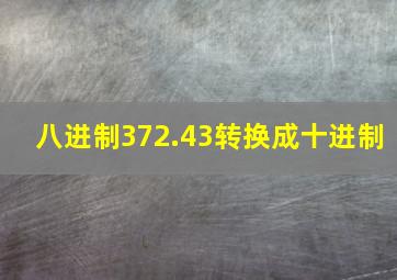 八进制372.43转换成十进制