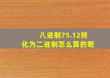 八进制75.12转化为二进制怎么算的呢