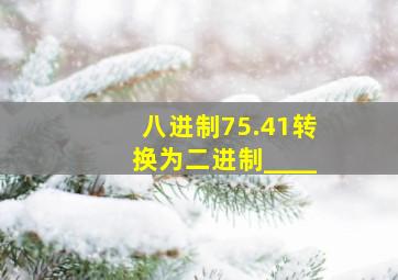 八进制75.41转换为二进制____