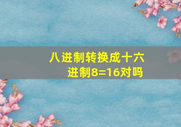 八进制转换成十六进制8=16对吗