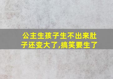 公主生孩子生不出来肚子还变大了,搞笑要生了