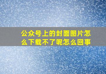 公众号上的封面图片怎么下载不了呢怎么回事