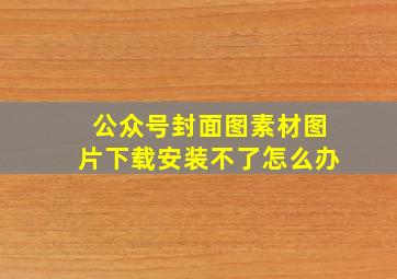 公众号封面图素材图片下载安装不了怎么办