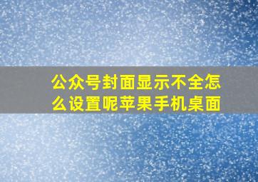 公众号封面显示不全怎么设置呢苹果手机桌面