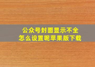 公众号封面显示不全怎么设置呢苹果版下载