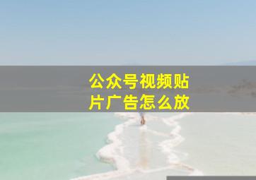 公众号视频贴片广告怎么放