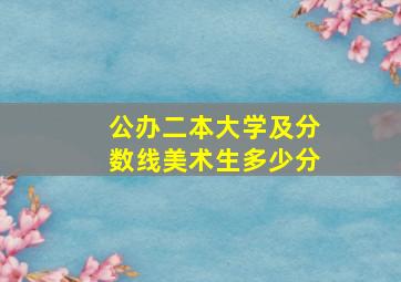 公办二本大学及分数线美术生多少分