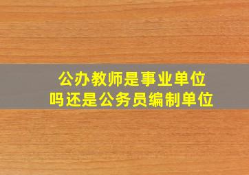 公办教师是事业单位吗还是公务员编制单位