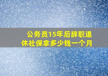 公务员15年后辞职退休社保拿多少钱一个月