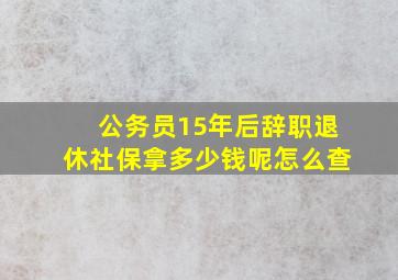 公务员15年后辞职退休社保拿多少钱呢怎么查