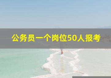 公务员一个岗位50人报考